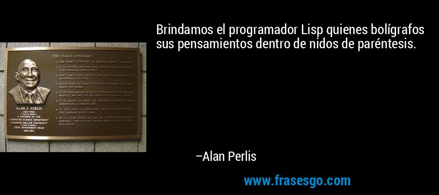 Brindamos el programador Lisp quienes bolígrafos sus pensamientos dentro de nidos de paréntesis. – Alan Perlis
