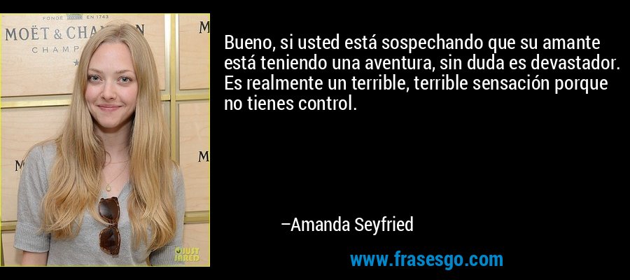 Bueno, si usted está sospechando que su amante está teniendo una aventura, sin duda es devastador. Es realmente un terrible, terrible sensación porque no tienes control. – Amanda Seyfried