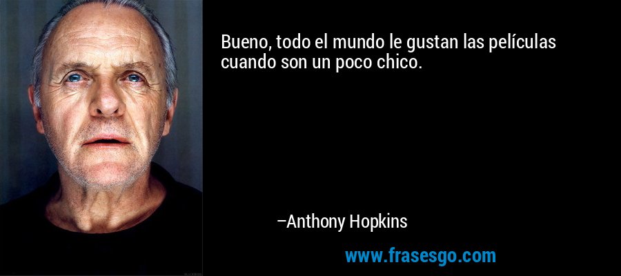 Bueno, todo el mundo le gustan las películas cuando son un poco chico. – Anthony Hopkins