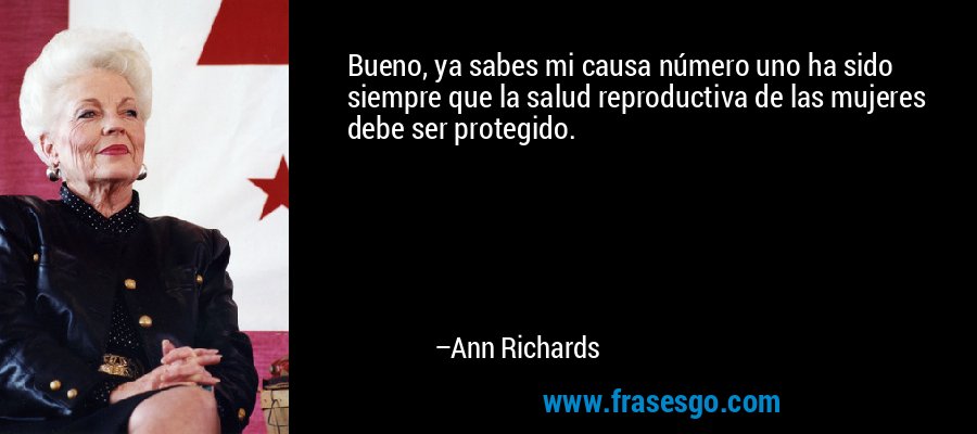 Bueno, ya sabes mi causa número uno ha sido siempre que la salud reproductiva de las mujeres debe ser protegido. – Ann Richards