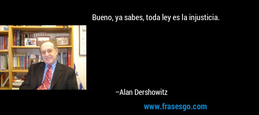 Bueno, ya sabes, toda ley es la injusticia. – Alan Dershowitz