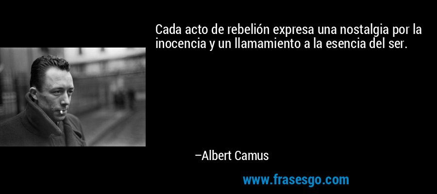 Cada acto de rebelión expresa una nostalgia por la inocencia y un llamamiento a la esencia del ser. – Albert Camus