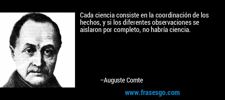 Cada ciencia consiste en la coordinación de los hechos, y si... - Auguste  Comte