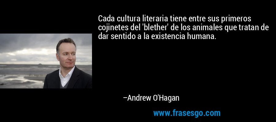 Cada cultura literaria tiene entre sus primeros cojinetes del 'blether' de los animales que tratan de dar sentido a la existencia humana. – Andrew O'Hagan