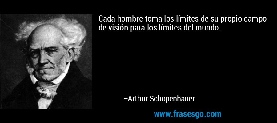 Cada hombre toma los límites de su propio campo de visión para los límites del mundo. – Arthur Schopenhauer