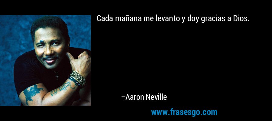 Cada mañana me levanto y doy gracias a Dios. – Aaron Neville