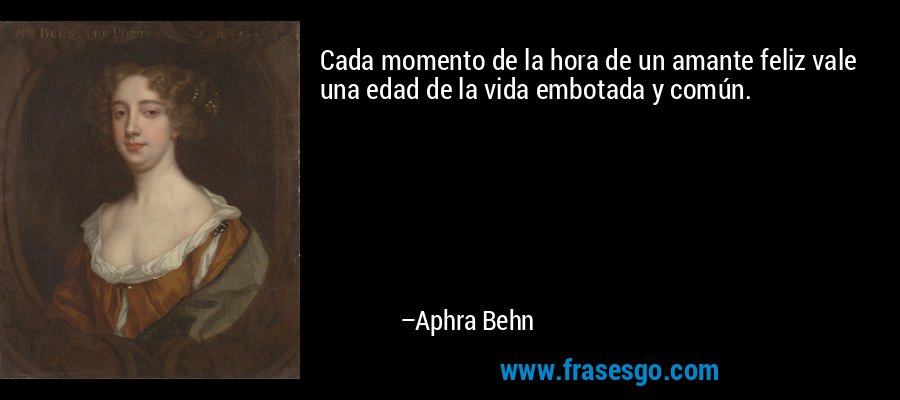 Cada momento de la hora de un amante feliz vale una edad de la vida embotada y común. – Aphra Behn