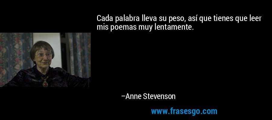 Cada palabra lleva su peso, así que tienes que leer mis poemas muy lentamente. – Anne Stevenson