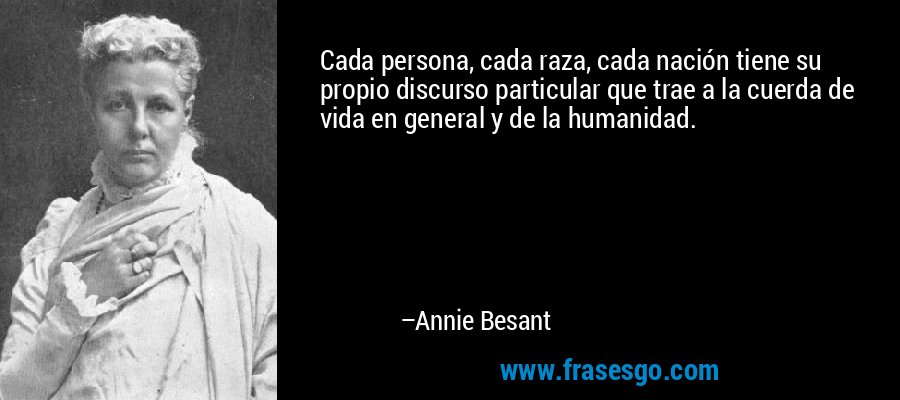 Cada persona, cada raza, cada nación tiene su propio discurso particular que trae a la cuerda de vida en general y de la humanidad. – Annie Besant