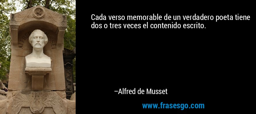 Cada verso memorable de un verdadero poeta tiene dos o tres veces el contenido escrito. – Alfred de Musset