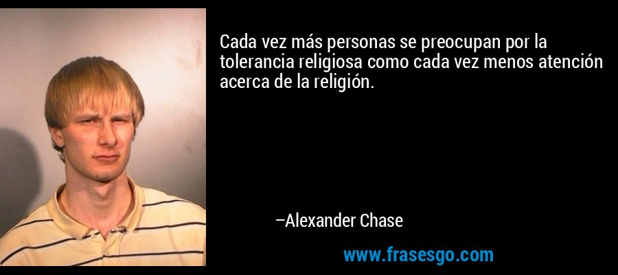 Cada vez más personas se preocupan por la tolerancia religiosa como cada vez menos atención acerca de la religión. – Alexander Chase