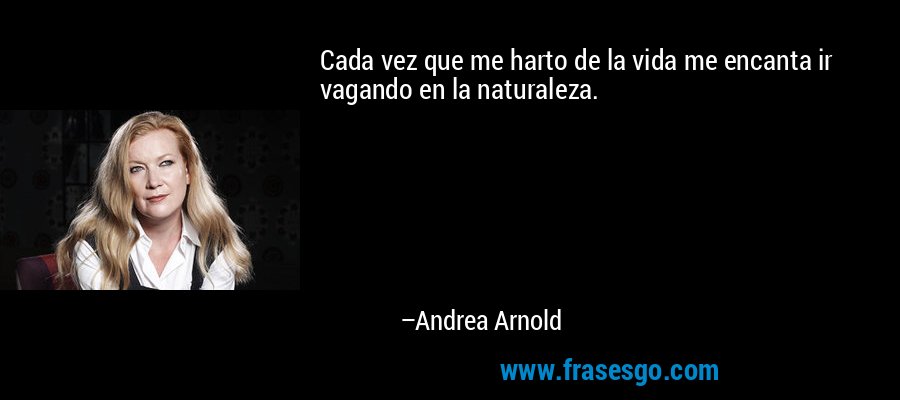 Cada vez que me harto de la vida me encanta ir vagando en la naturaleza. – Andrea Arnold