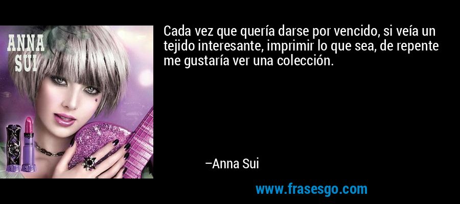 Cada vez que quería darse por vencido, si veía un tejido interesante, imprimir lo que sea, de repente me gustaría ver una colección. – Anna Sui