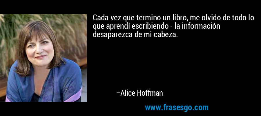 Cada vez que termino un libro, me olvido de todo lo que aprendí escribiendo - la información desaparezca de mi cabeza. – Alice Hoffman