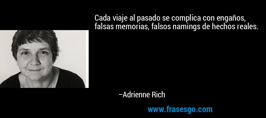Cada viaje al pasado se complica con engaños, falsas memorias, falsos namings de hechos reales. – Adrienne Rich
