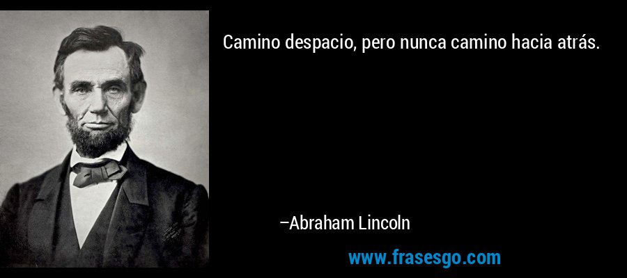 Camino despacio, pero nunca camino hacia atrás. – Abraham Lincoln