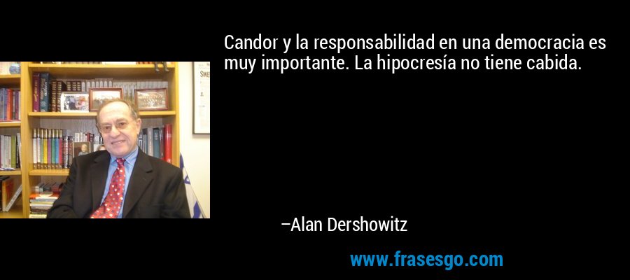 Candor y la responsabilidad en una democracia es muy importante. La hipocresía no tiene cabida. – Alan Dershowitz