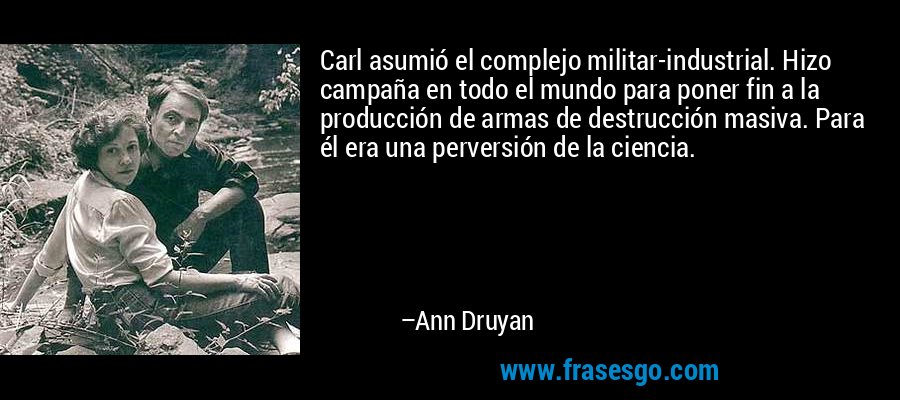 Carl asumió el complejo militar-industrial. Hizo campaña en todo el mundo para poner fin a la producción de armas de destrucción masiva. Para él era una perversión de la ciencia. – Ann Druyan