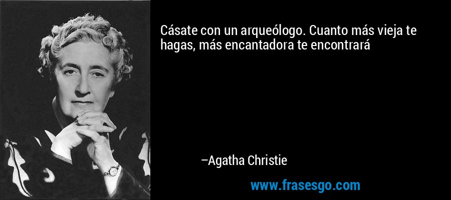 Cásate con un arqueólogo. Cuanto más vieja te hagas, más encantadora te encontrará – Agatha Christie