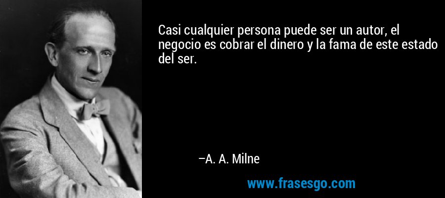 Casi cualquier persona puede ser un autor, el negocio es cobrar el dinero y la fama de este estado del ser. – A. A. Milne