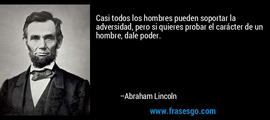 Casi todos los hombres pueden soportar la adversidad, pero si quieres probar el carácter de un hombre, dale poder. – Abraham Lincoln