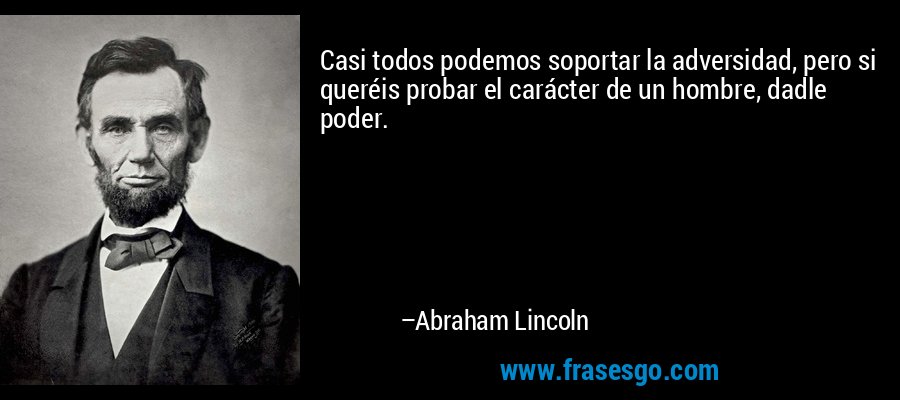 Casi todos podemos soportar la adversidad, pero si queréis probar el carácter de un hombre, dadle poder. – Abraham Lincoln