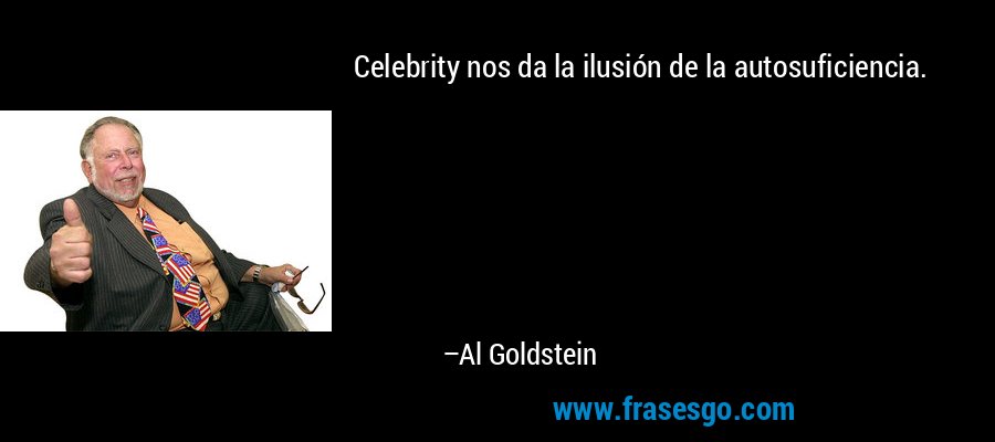 Celebrity nos da la ilusión de la autosuficiencia. – Al Goldstein
