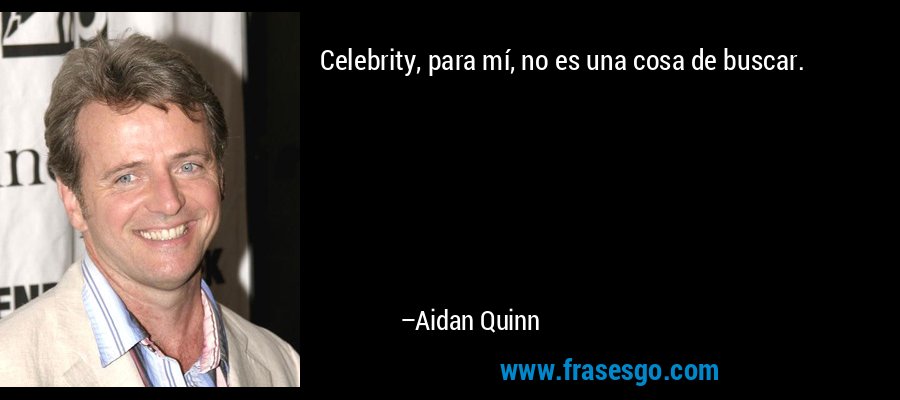 Celebrity, para mí, no es una cosa de buscar. – Aidan Quinn