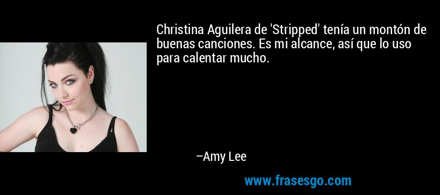 Christina Aguilera de 'Stripped' tenía un montón de buenas canciones. Es mi alcance, así que lo uso para calentar mucho. – Amy Lee