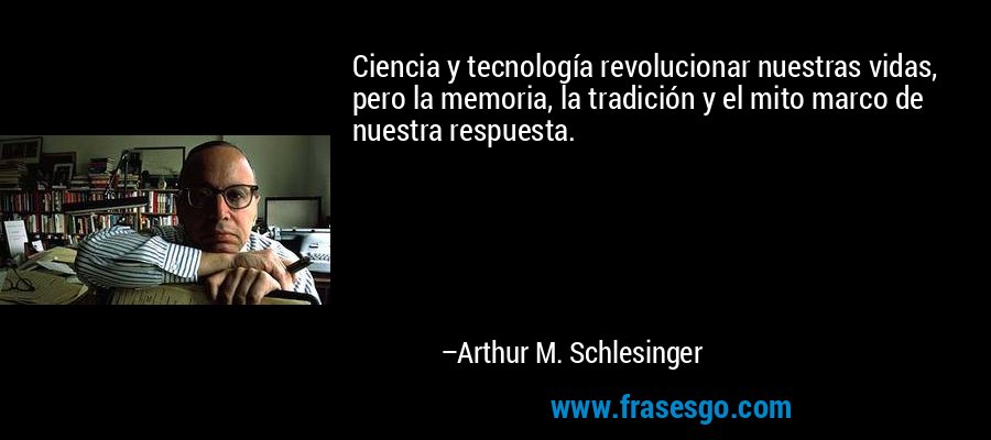 Ciencia y tecnología revolucionar nuestras vidas, pero la memoria, la tradición y el mito marco de nuestra respuesta. – Arthur M. Schlesinger