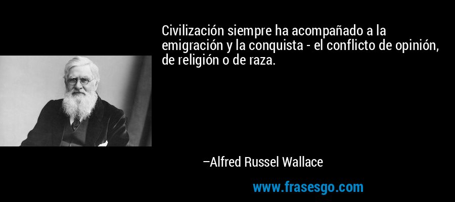 Civilización siempre ha acompañado a la emigración y la conquista - el conflicto de opinión, de religión o de raza. – Alfred Russel Wallace