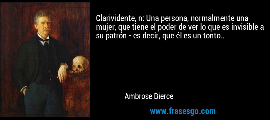 Clarividente, n: Una persona, normalmente una mujer, que tiene el poder de ver lo que es invisible a su patrón - es decir, que él es un tonto.. – Ambrose Bierce