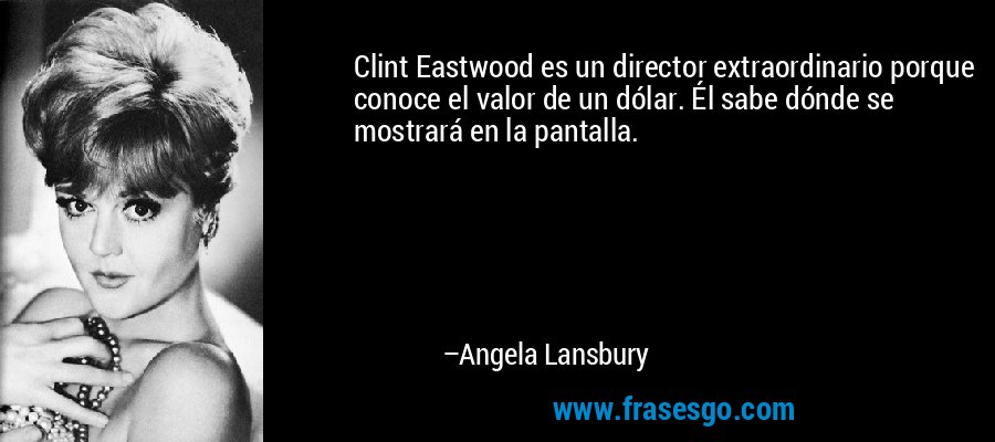 Clint Eastwood es un director extraordinario porque conoce el valor de un dólar. Él sabe dónde se mostrará en la pantalla. – Angela Lansbury