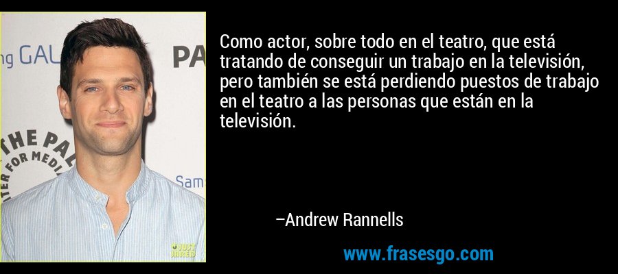 Como actor, sobre todo en el teatro, que está tratando de conseguir un trabajo en la televisión, pero también se está perdiendo puestos de trabajo en el teatro a las personas que están en la televisión. – Andrew Rannells