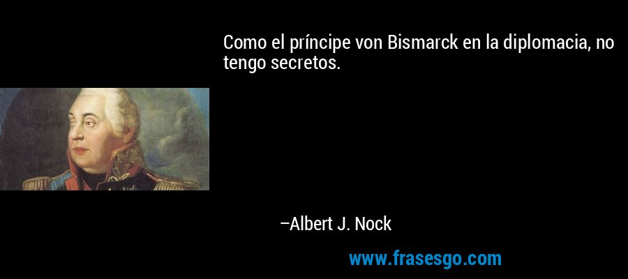 Como el príncipe von Bismarck en la diplomacia, no tengo secretos. – Albert J. Nock