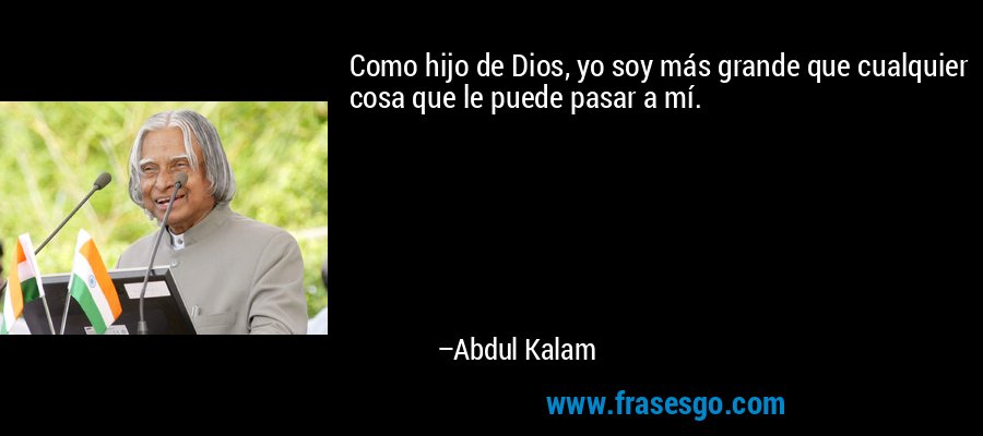 Como hijo de Dios, yo soy más grande que cualquier cosa que le puede pasar a mí. – Abdul Kalam