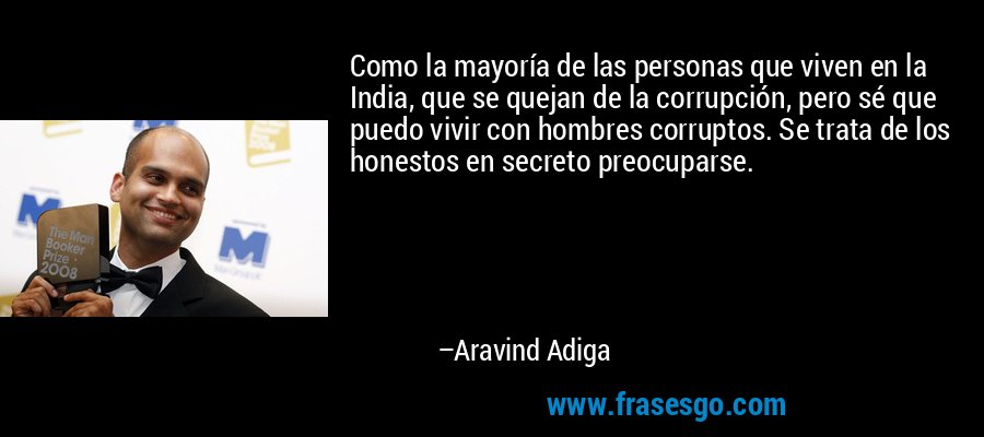 Como la mayoría de las personas que viven en la India, que se quejan de la corrupción, pero sé que puedo vivir con hombres corruptos. Se trata de los honestos en secreto preocuparse. – Aravind Adiga