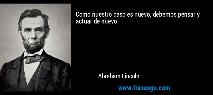 Como nuestro caso es nuevo, debemos pensar y actuar de nuevo. – Abraham Lincoln