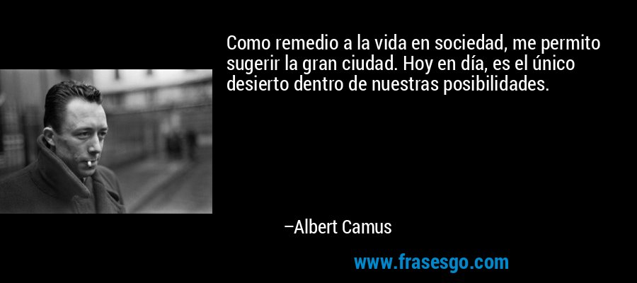 Como remedio a la vida en sociedad, me permito sugerir la gran ciudad. Hoy en día, es el único desierto dentro de nuestras posibilidades. – Albert Camus