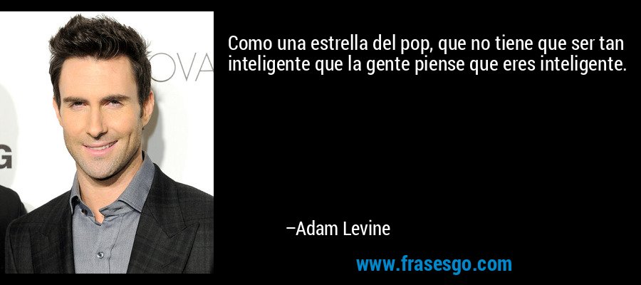 Como una estrella del pop, que no tiene que ser tan inteligente que la gente piense que eres inteligente. – Adam Levine