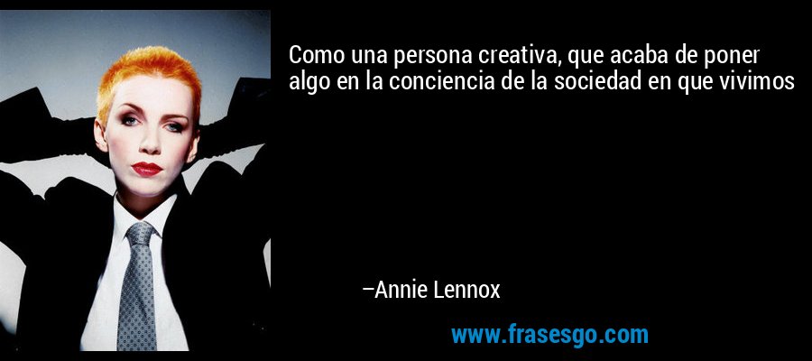 Como una persona creativa, que acaba de poner algo en la conciencia de la sociedad en que vivimos – Annie Lennox