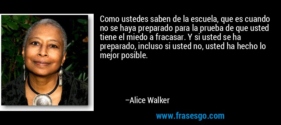 Como ustedes saben de la escuela, que es cuando no se haya preparado para la prueba de que usted tiene el miedo a fracasar. Y si usted se ha preparado, incluso si usted no, usted ha hecho lo mejor posible. – Alice Walker