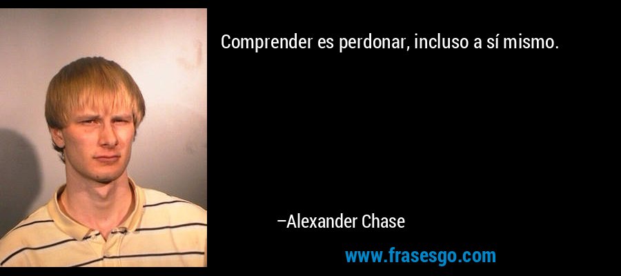 Comprender es perdonar, incluso a sí mismo. – Alexander Chase