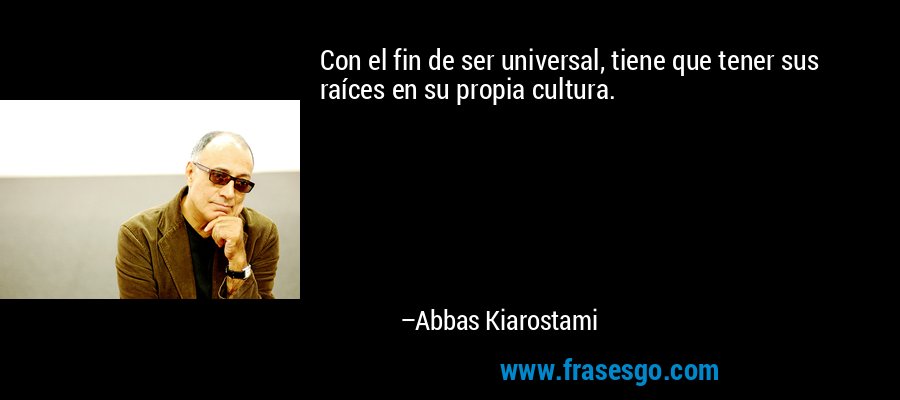 Con el fin de ser universal, tiene que tener sus raíces en su propia cultura. – Abbas Kiarostami