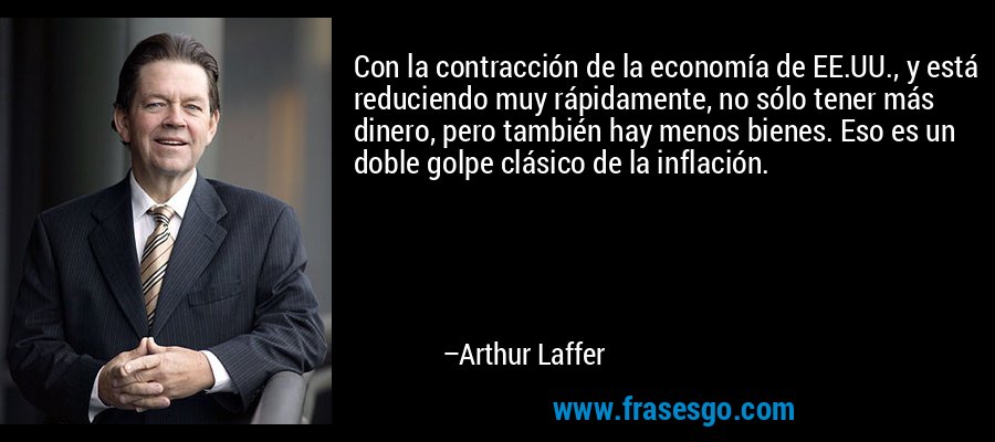 Con la contracción de la economía de EE.UU., y está reduciendo muy rápidamente, no sólo tener más dinero, pero también hay menos bienes. Eso es un doble golpe clásico de la inflación. – Arthur Laffer