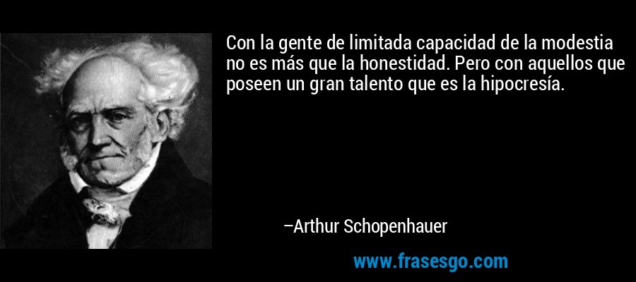 Con la gente de limitada capacidad de la modestia no es más que la honestidad. Pero con aquellos que poseen un gran talento que es la hipocresía. – Arthur Schopenhauer