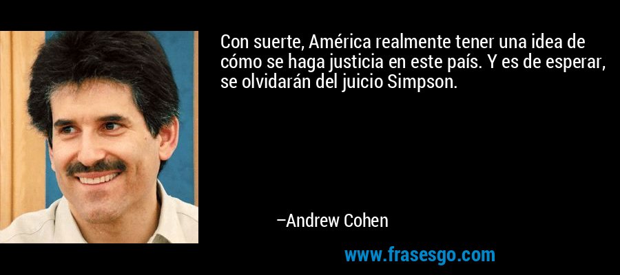 Con suerte, América realmente tener una idea de cómo se haga justicia en este país. Y es de esperar, se olvidarán del juicio Simpson. – Andrew Cohen