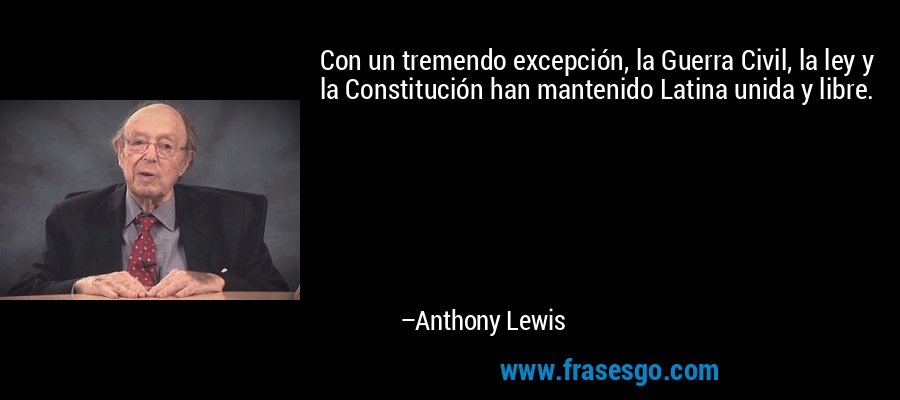 Con un tremendo excepción, la Guerra Civil, la ley y la Constitución han mantenido Latina unida y libre. – Anthony Lewis