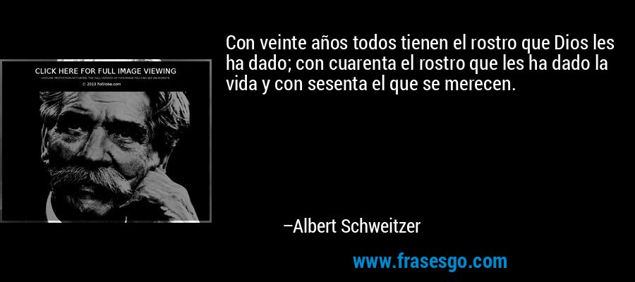 Con veinte años todos tienen el rostro que Dios les ha dado; con cuarenta el rostro que les ha dado la vida y con sesenta el que se merecen. – Albert Schweitzer