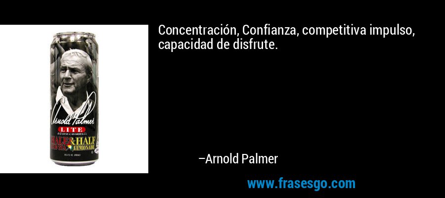 Concentración, Confianza, competitiva impulso, capacidad de disfrute. – Arnold Palmer